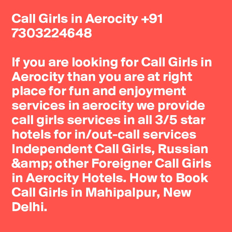 Call Girls in Aerocity +91 7303224648

If you are looking for Call Girls in Aerocity than you are at right place for fun and enjoyment services in aerocity we provide call girls services in all 3/5 star hotels for in/out-call services Independent Call Girls, Russian &amp; other Foreigner Call Girls in Aerocity Hotels. How to Book Call Girls in Mahipalpur, New Delhi.