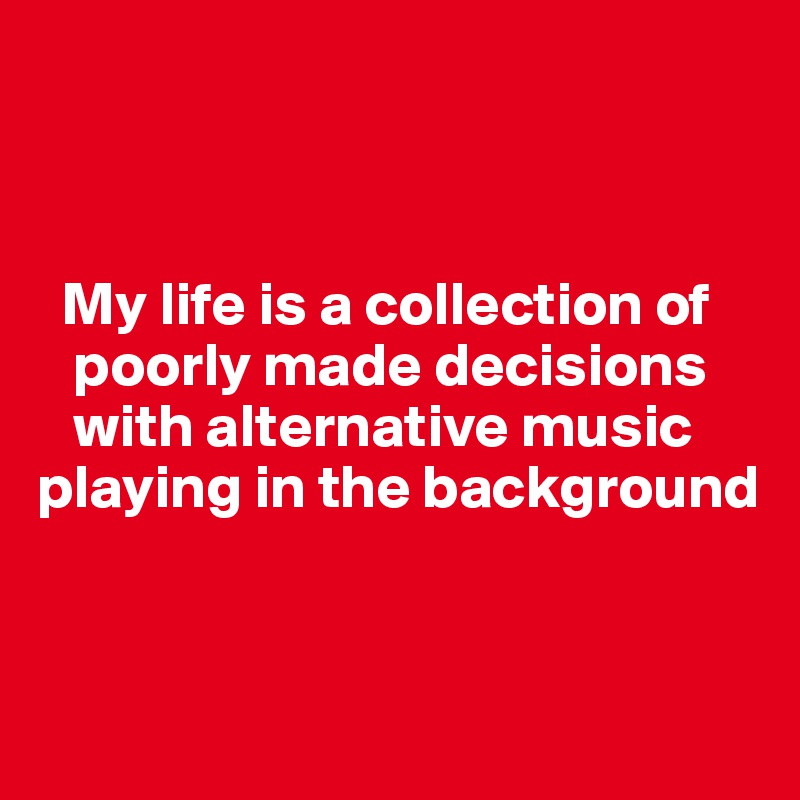 



  My life is a collection of
   poorly made decisions 
   with alternative music 
playing in the background


