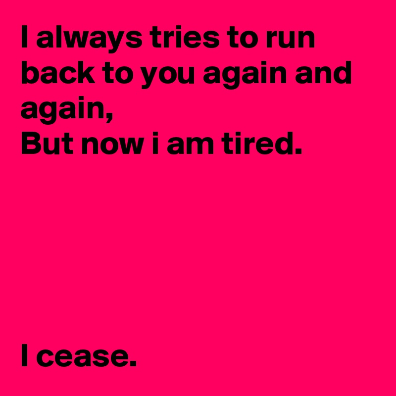 I always tries to run back to you again and again,
But now i am tired. 





I cease.