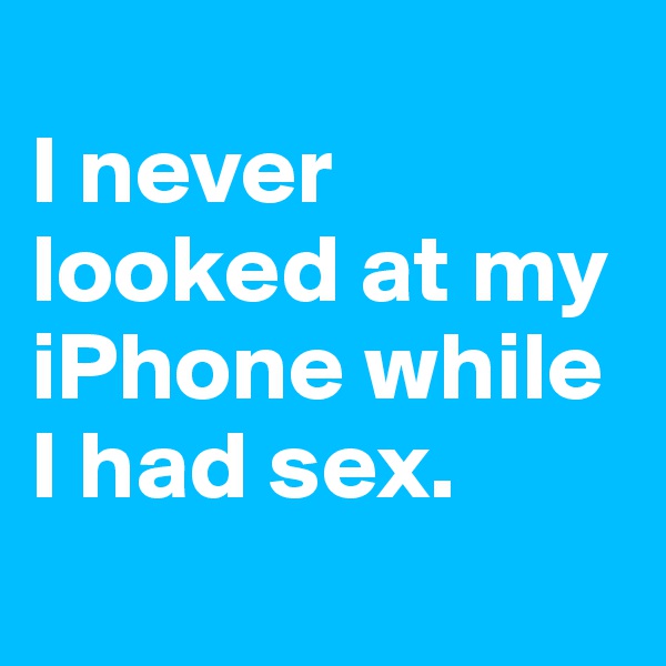 
I never looked at my iPhone while I had sex.
