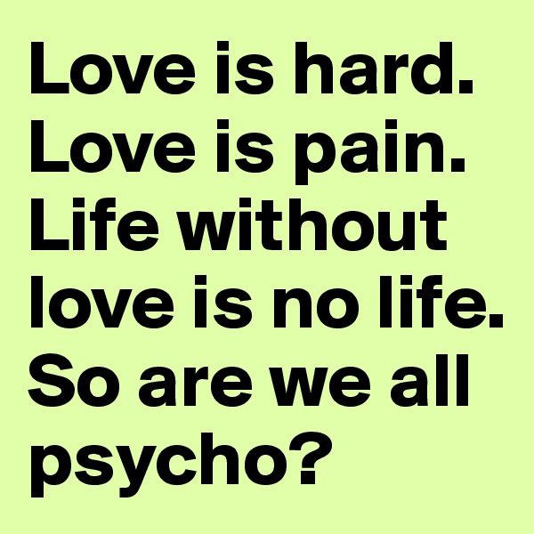Love is hard. Love is pain. Life without love is no life. So are we all psycho?