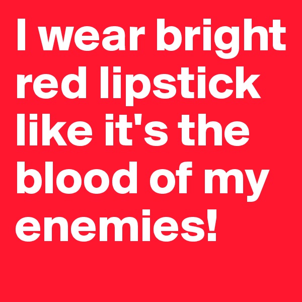 I wear bright red lipstick like it's the blood of my enemies!