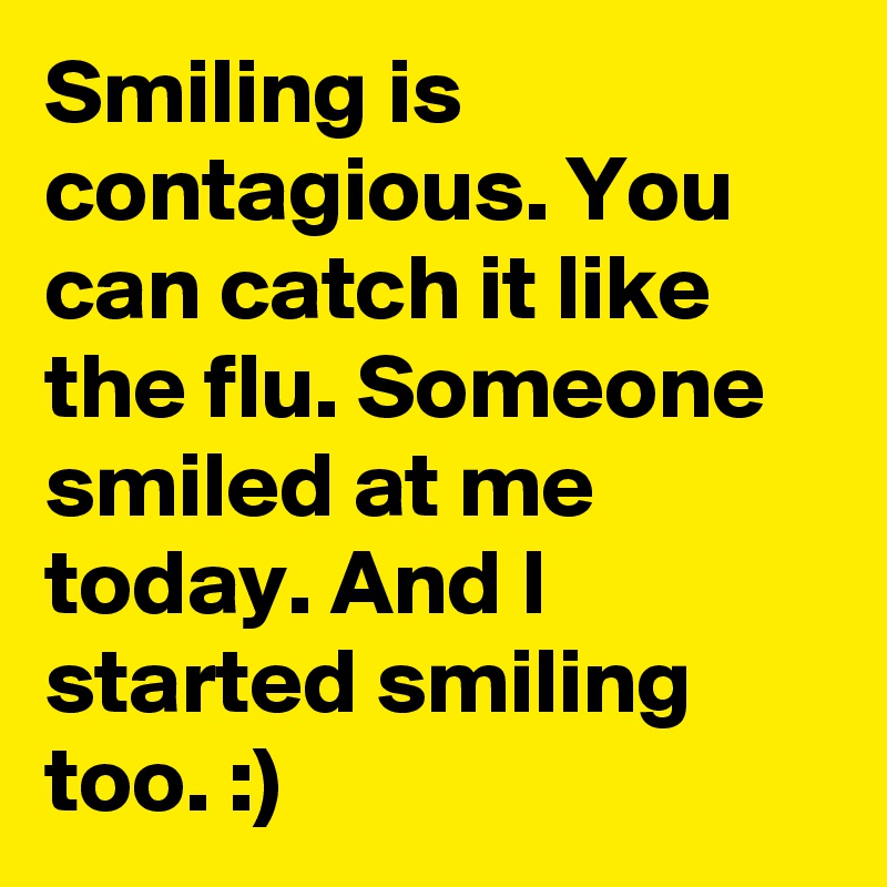 Smiling is contagious. You can catch it like the flu. Someone smiled at me today. And I started smiling too. :)