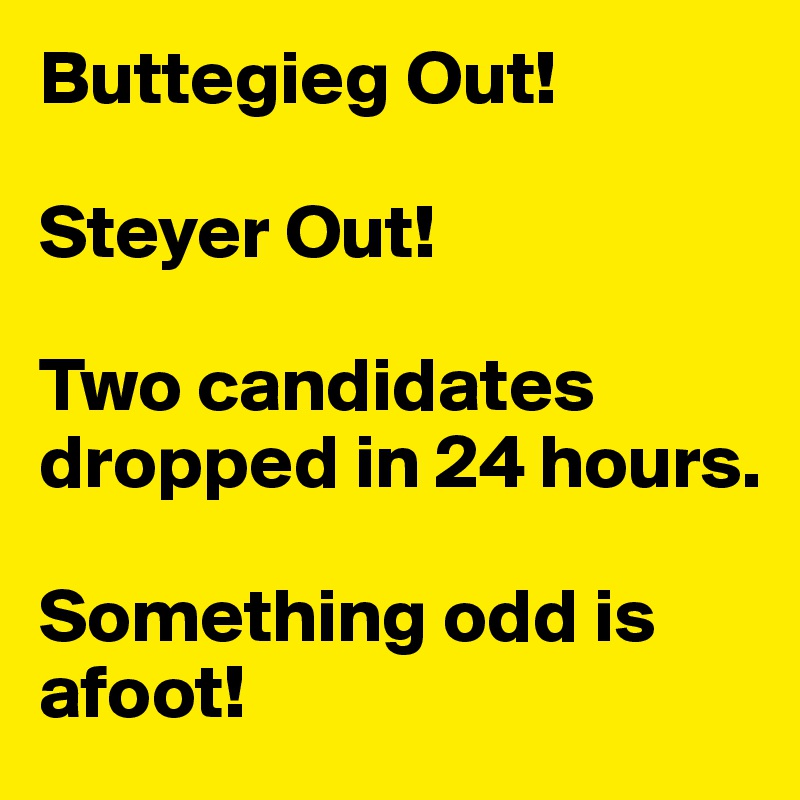 Buttegieg Out!

Steyer Out!

Two candidates dropped in 24 hours.

Something odd is afoot!