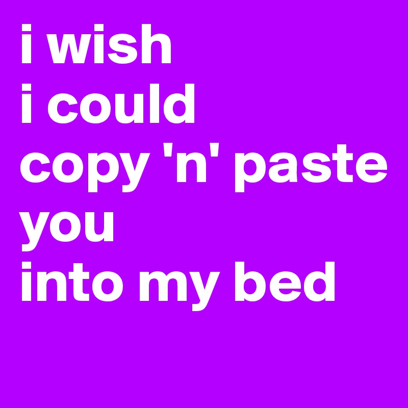 i wish
i could
copy 'n' paste
you
into my bed
