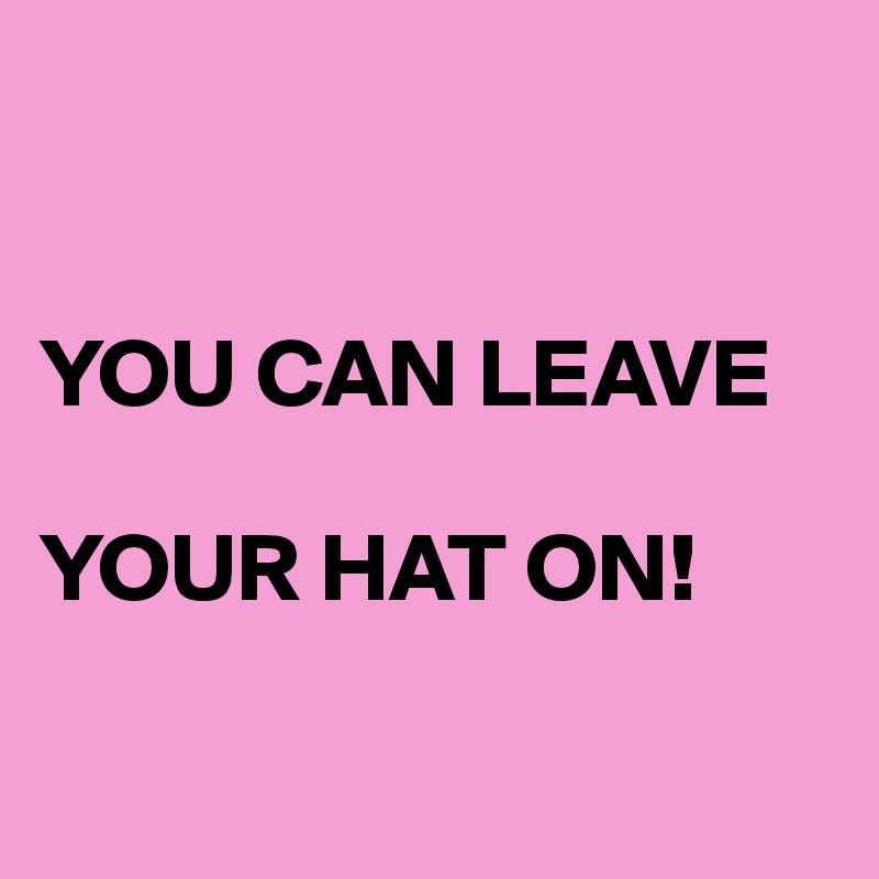 


YOU CAN LEAVE 

YOUR HAT ON!

