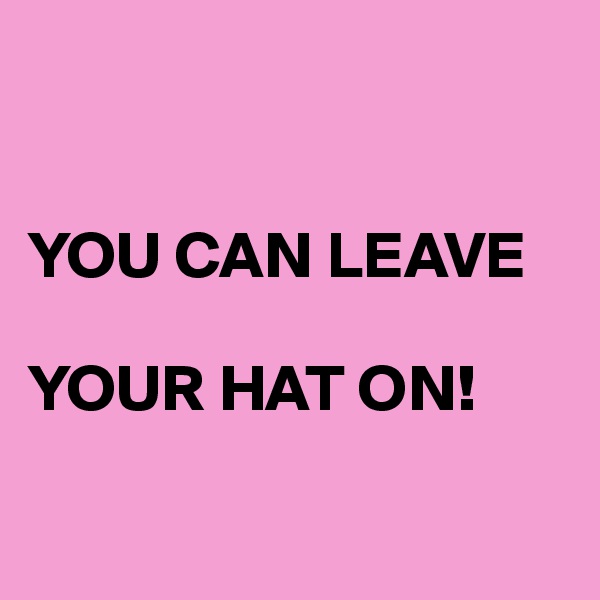


YOU CAN LEAVE 

YOUR HAT ON!

