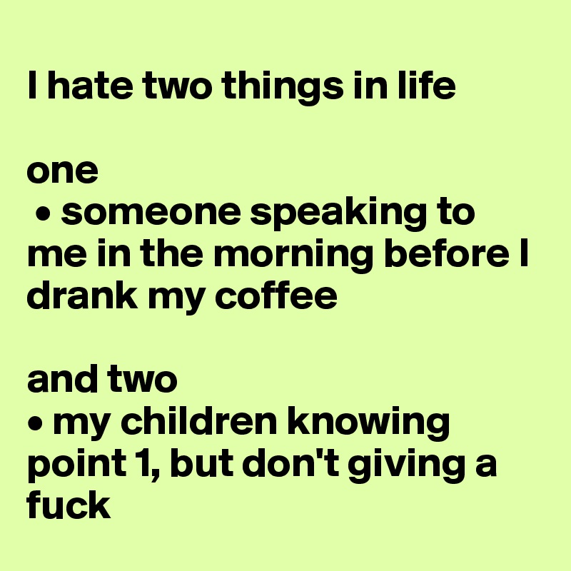 
I hate two things in life

one
 • someone speaking to me in the morning before I drank my coffee 

and two
• my children knowing point 1, but don't giving a fuck