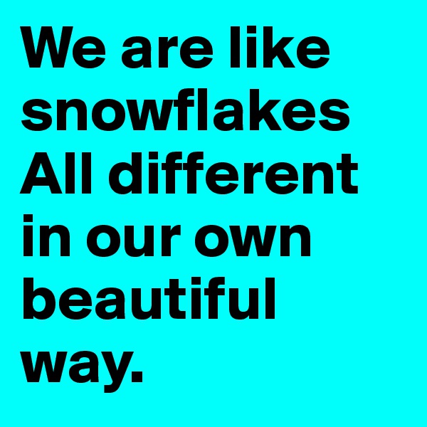 We are like snowflakes All different in our own beautiful way. 