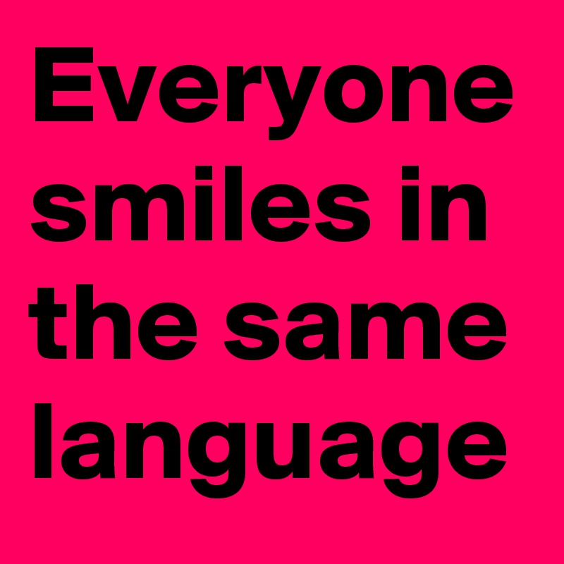 Everyone smiles in the same language