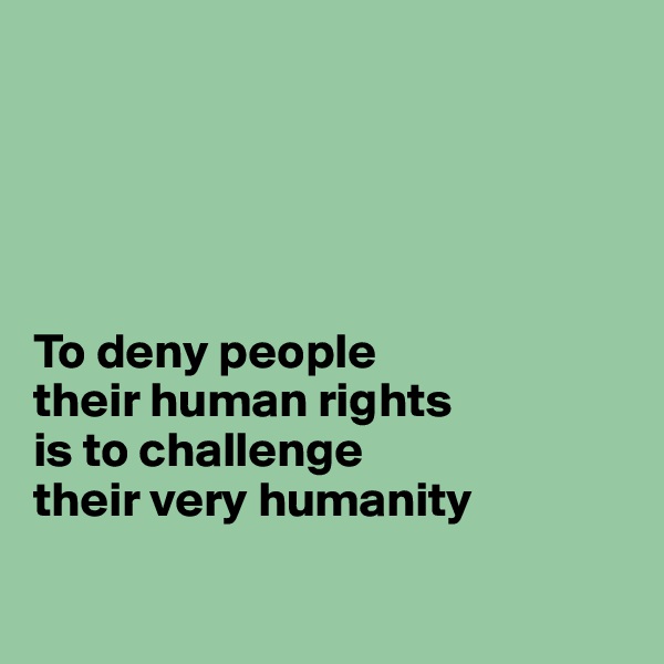 





To deny people
their human rights
is to challenge
their very humanity

