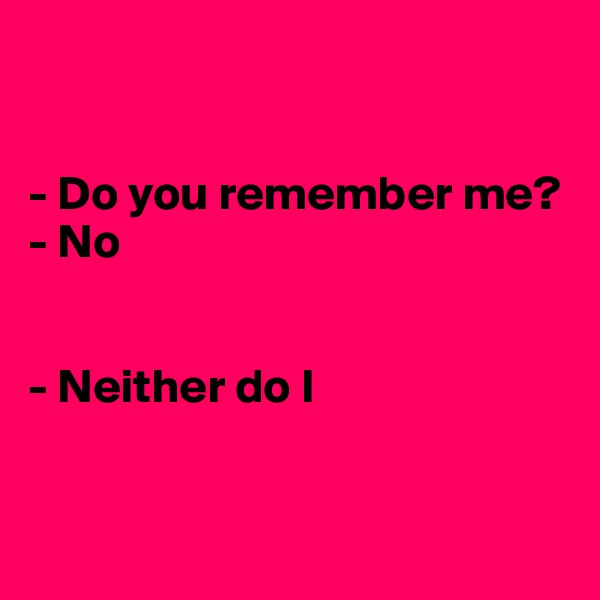  


- Do you remember me?
- No


- Neither do I 


