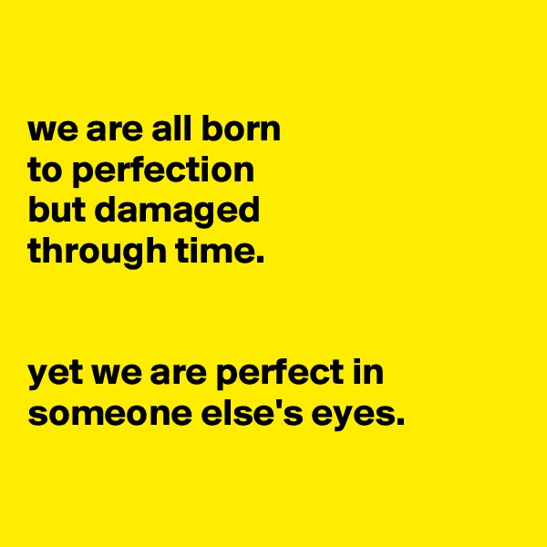 

we are all born
to perfection
but damaged
through time.


yet we are perfect in someone else's eyes.

