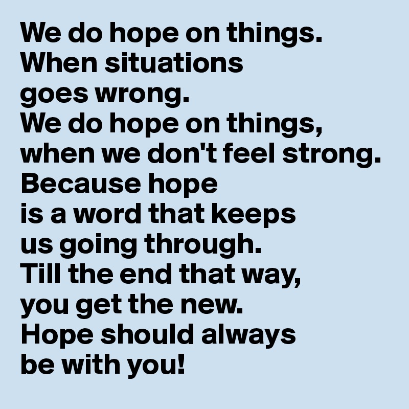 We do hope on things. When situations 
goes wrong. 
We do hope on things, when we don't feel strong. 
Because hope
is a word that keeps 
us going through. 
Till the end that way, 
you get the new. 
Hope should always 
be with you!