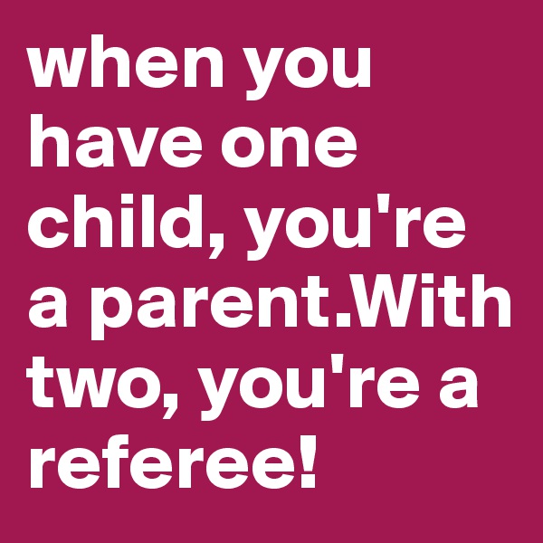 when you have one child, you're a parent.With two, you're a referee!