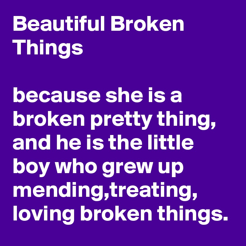 Beautiful Broken Things

because she is a broken pretty thing, and he is the little boy who grew up mending,treating, loving broken things.
