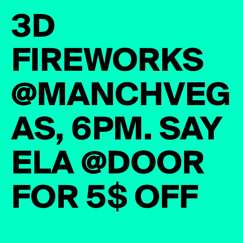 3D FIREWORKS @MANCHVEGAS, 6PM. SAY ELA @DOOR FOR 5$ OFF