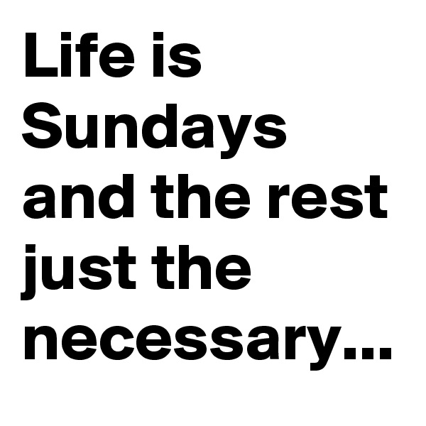 Life is Sundays  and the rest just the necessary...