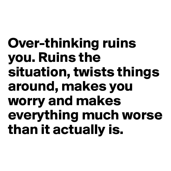 

Over-thinking ruins you. Ruins the situation, twists things around, makes you worry and makes everything much worse than it actually is.

