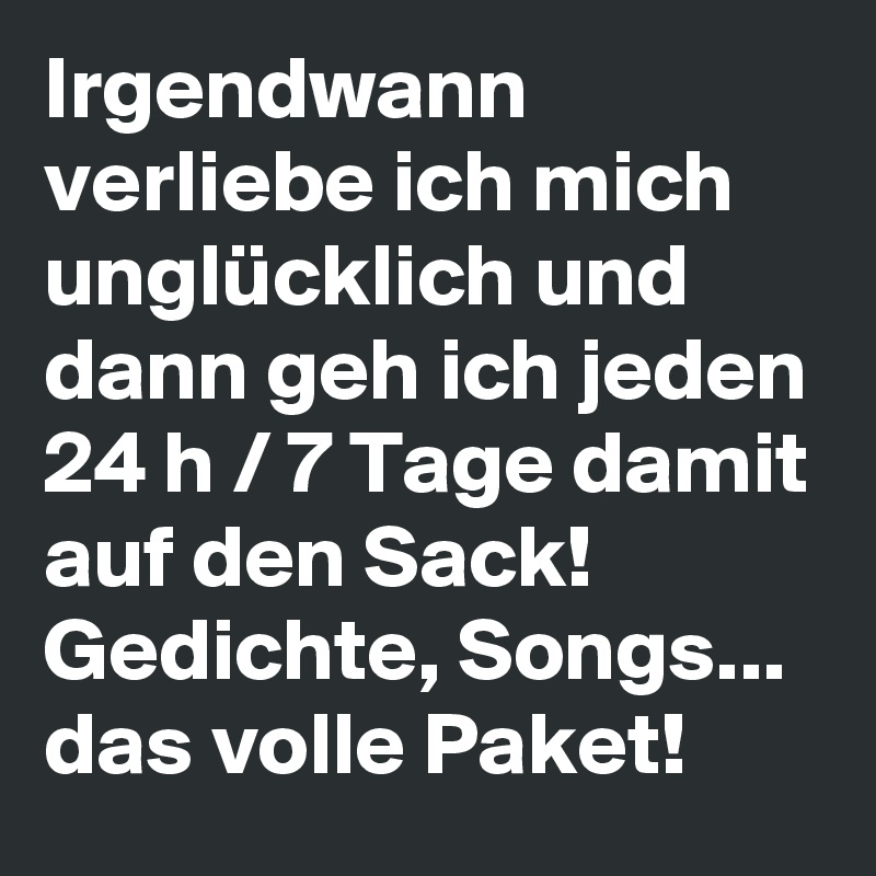 Irgendwann verliebe ich mich unglücklich und dann geh ich jeden 24 h / 7 Tage damit auf den Sack! Gedichte, Songs... das volle Paket!