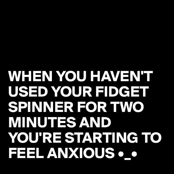 



WHEN YOU HAVEN'T USED YOUR FIDGET SPINNER FOR TWO MINUTES AND YOU'RE STARTING TO FEEL ANXIOUS •_•