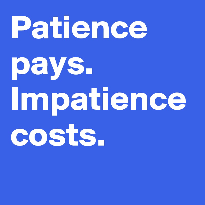 Patience pays. Impatience costs.