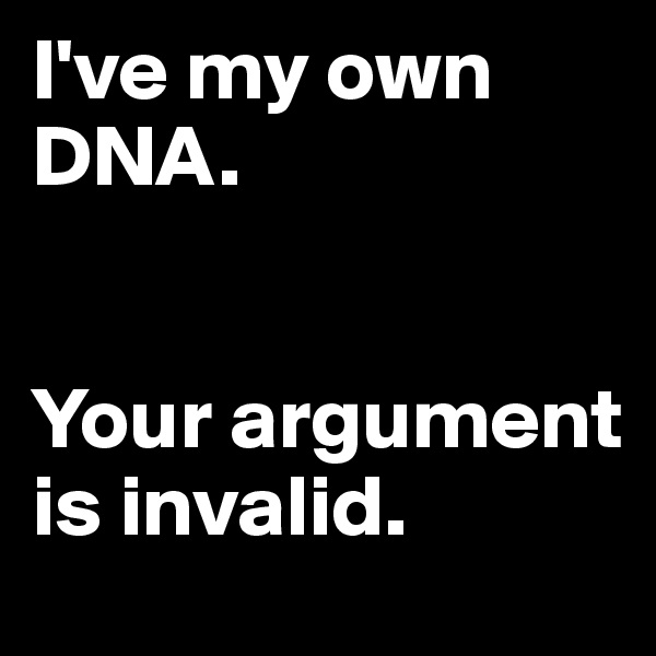 I've my own DNA.


Your argument is invalid.