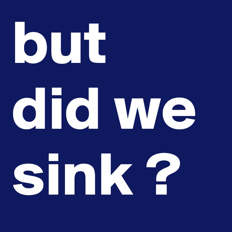 but did we sink ?