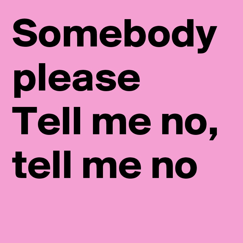 Somebody Please Tell Me No Tell Me No Post By Therealcbrad On Boldomatic Nan nõrũl itji mothèsõ hemèigo iṣõ. boldomatic
