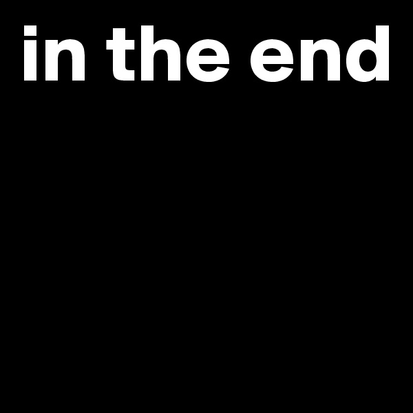 in the end


