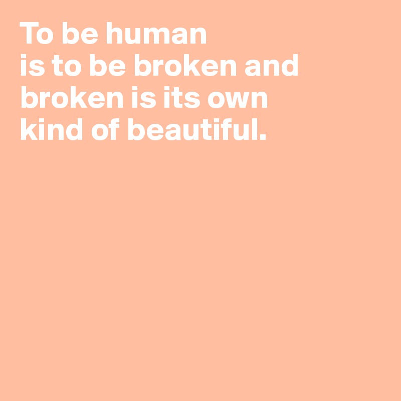 To be human
is to be broken and 
broken is its own
kind of beautiful. 






