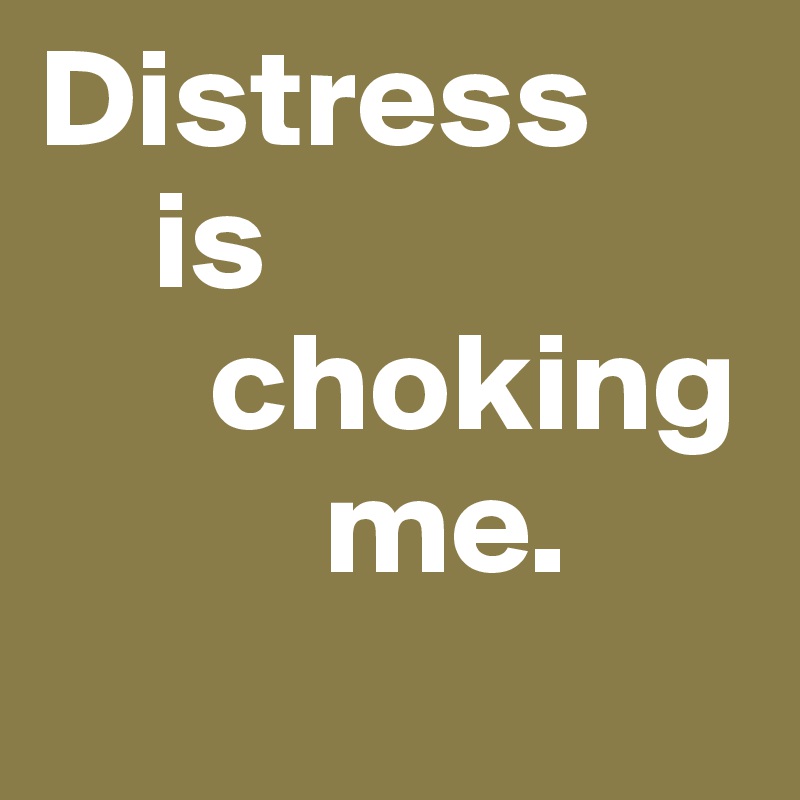 Distress   
    is   
      choking     
          me.
