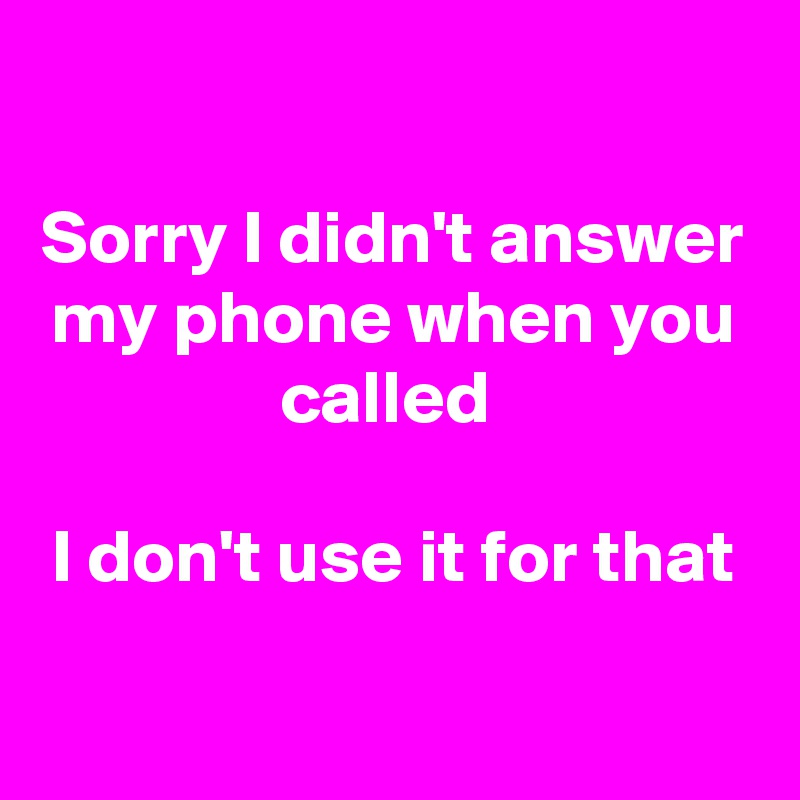 sorry-i-didn-t-answer-my-phone-when-you-called-i-don-t-use-it-for-that