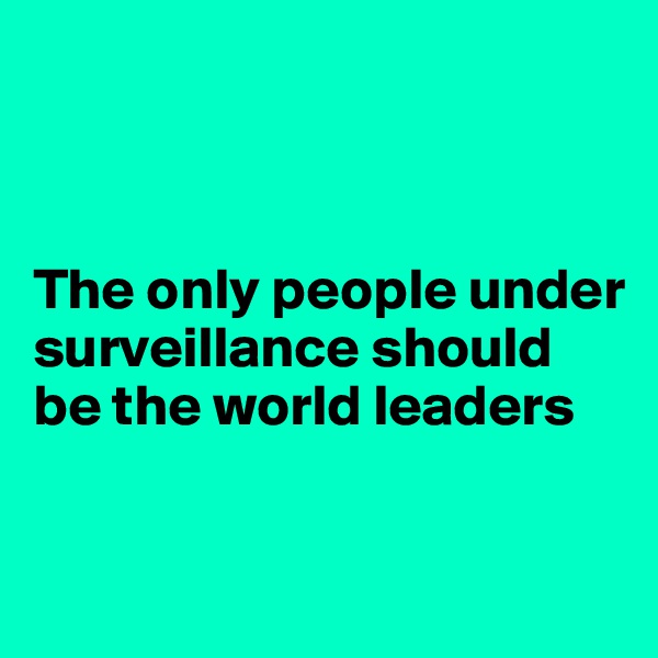 



The only people under surveillance should be the world leaders

