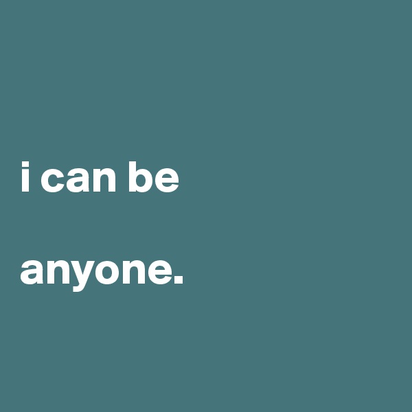 


i can be

anyone.

