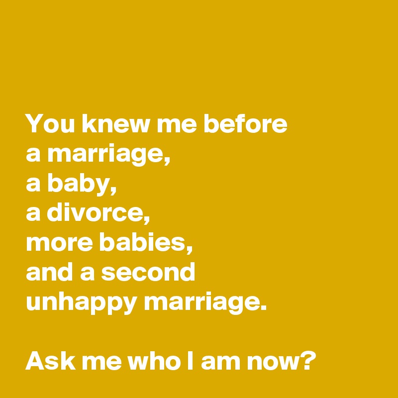 


 You knew me before 
 a marriage, 
 a baby, 
 a divorce, 
 more babies,
 and a second 
 unhappy marriage.

 Ask me who I am now?