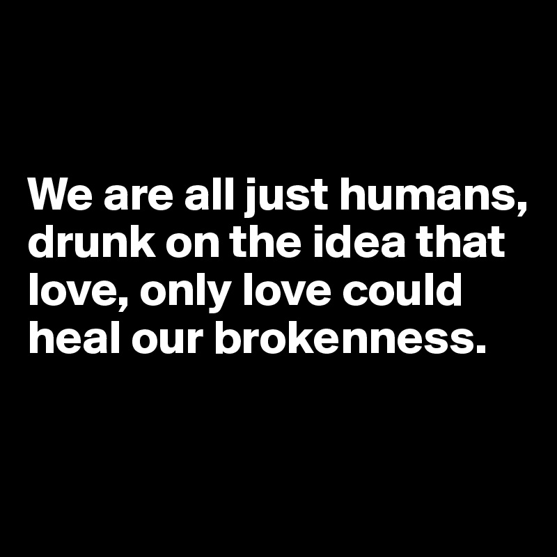 


We are all just humans, drunk on the idea that love, only love could heal our brokenness.


