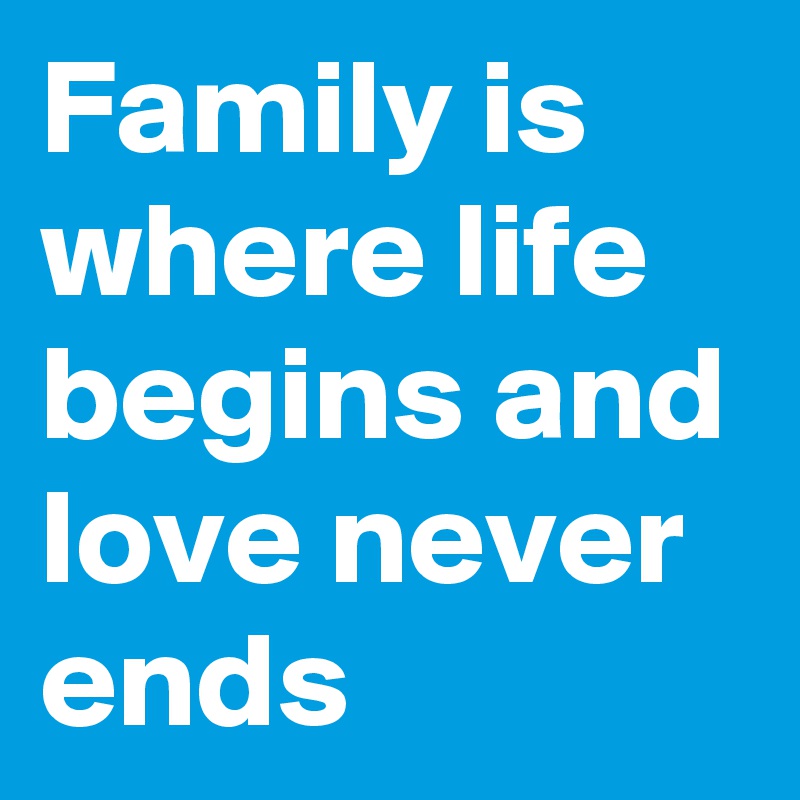 Family is where life begins and love never ends