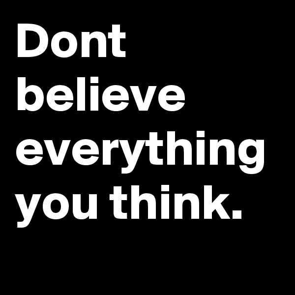 Dont believe everything you think.