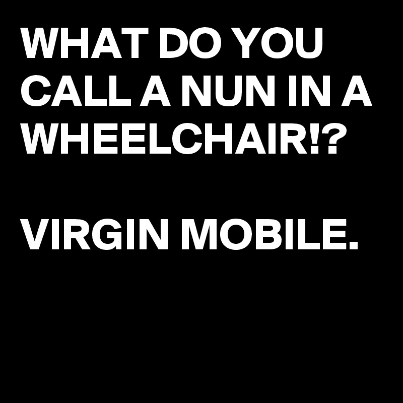 WHAT DO YOU CALL A NUN IN A WHEELCHAIR!?

VIRGIN MOBILE.

