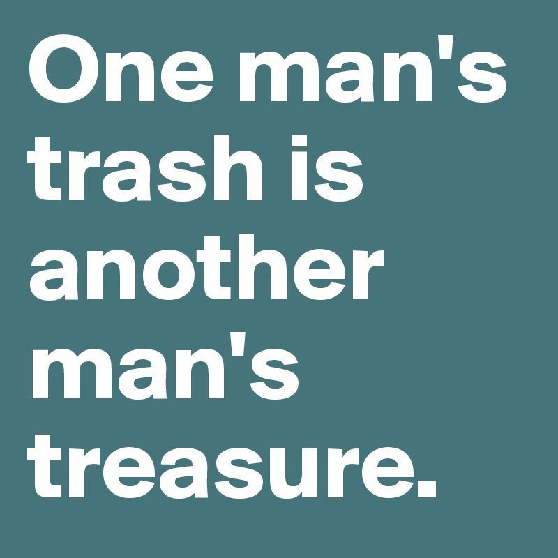 One man's trash is another man's treasure.