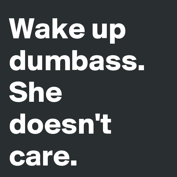 Wake up 
dumbass. She doesn't care.