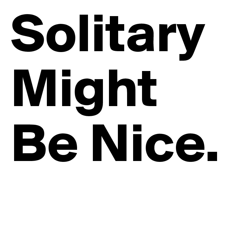 Solitary Might Be Nice.