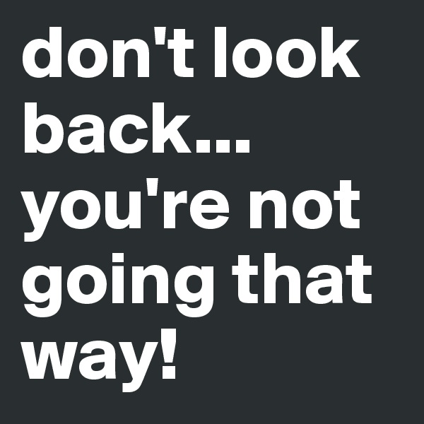 don't look back... you're not going that way!