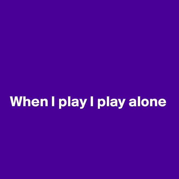 




When I play I play alone



