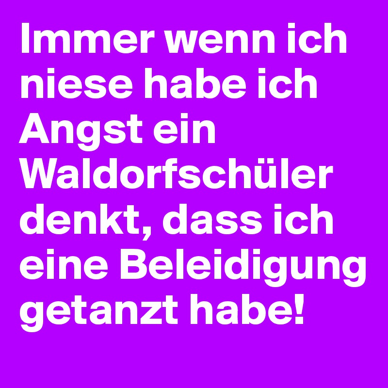Immer wenn ich niese habe ich Angst ein Waldorfschüler denkt, dass ich eine Beleidigung getanzt habe!