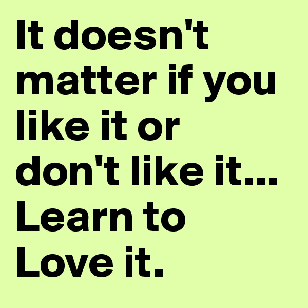 It doesn't matter if you like it or don't like it... Learn to
Love it. 