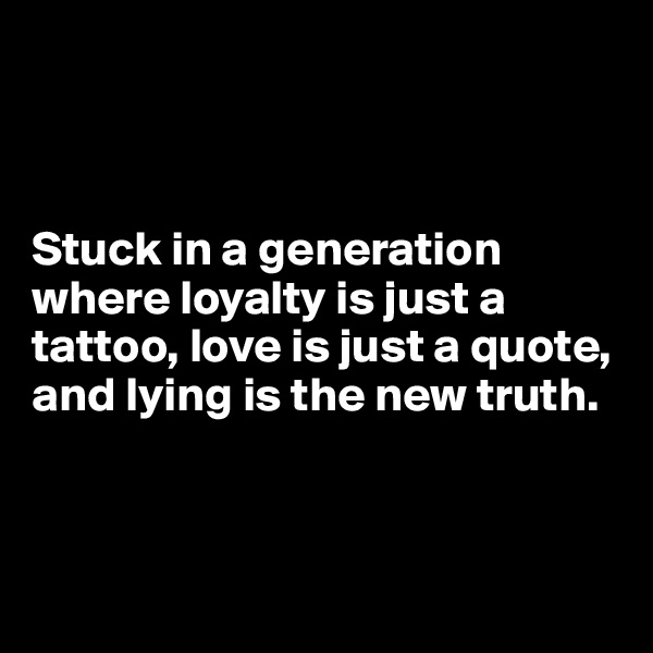 



Stuck in a generation where loyalty is just a tattoo, love is just a quote, and lying is the new truth.




