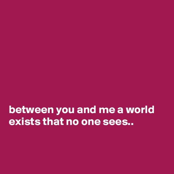 







between you and me a world exists that no one sees..



