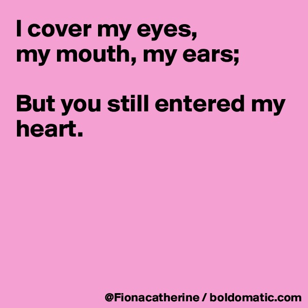 I cover my eyes, 
my mouth, my ears;

But you still entered my heart.





